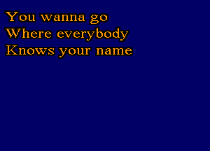 You wanna go
XVhere everybody
Knows your name