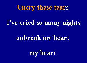 Uncry these tears

I've cried so many nights

unbreak my heart

my heart