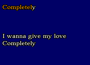 Completely

I wanna give my love
Completely