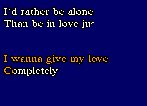 I'd rather be alone
Than be in love ju'

I wanna give my love
Completely