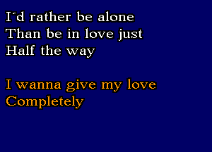 I'd rather be alone
Than be in love just
Half the way

I wanna give my love
Completely