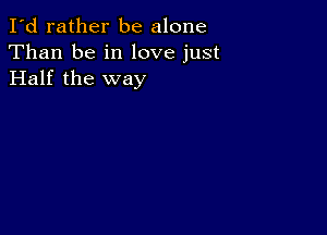 I'd rather be alone
Than be in love just
Half the way