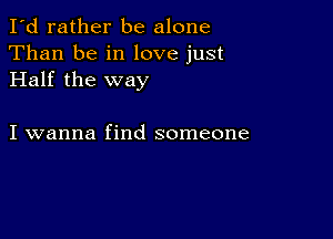 I'd rather be alone
Than be in love just
Half the way

I wanna find someone