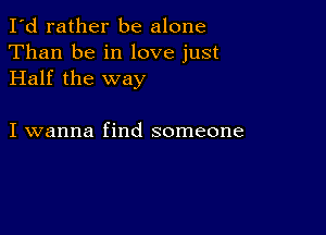 I'd rather be alone
Than be in love just
Half the way

I wanna find someone