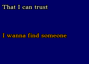 That I can trust

I wanna find someone