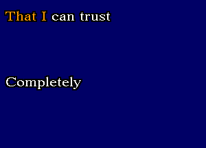 That I can trust

Completely