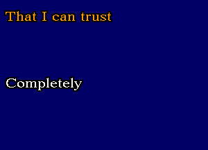 That I can trust

Completely