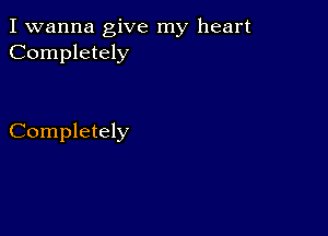 I wanna give my heart
Completely

Completely