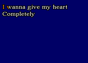 I wanna give my heart
Completely