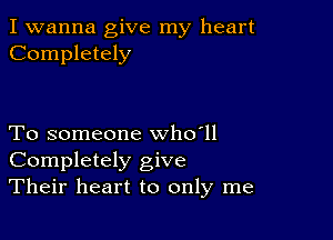 I wanna give my heart
Completely

To someone who'll
Completely give
Their heart to only me