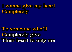 I wanna give my heart
Completely

To someone who'll
Completely give
Their heart to only me