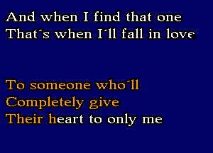 And when I find that one
That's when I'll fall in love

To someone who'll
Completely give
Their heart to only me