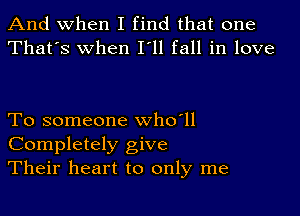 And when I find that one
That's when I'll fall in love

To someone who'll
Completely give
Their heart to only me