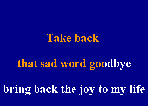 Take back

that sad word goodbye

bring back the joy to my life