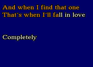 And when I find that one
That's When I'll fall in love

Completely