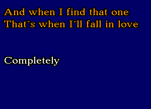 And when I find that one
That's When I'll fall in love

Completely