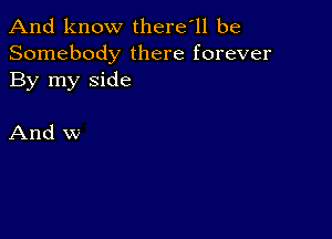 And know there'll be

Somebody there forever
By my side

And w