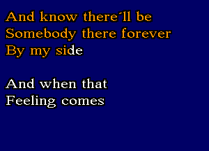 And know there'll be
Somebody there forever
By my side

And when that
Feeling comes