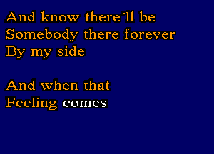 And know there'll be
Somebody there forever
By my side

And when that
Feeling comes