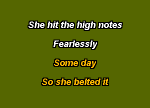 She hit the high notes

Fearlessly
Some day
So she belted it