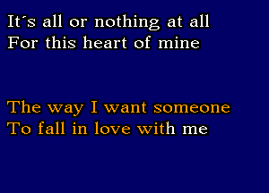 It's all or nothing at all
For this heart of mine

The way I want someone
To fall in love with me