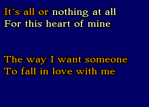 It's all or nothing at all
For this heart of mine

The way I want someone
To fall in love with me