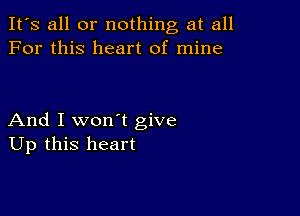 It's all or nothing at all
For this heart of mine

And I won't give
Up this heart