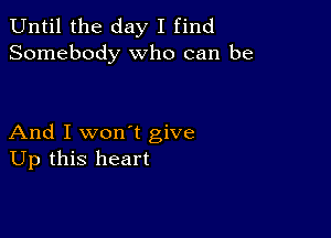 Until the day I find
Somebody who can be

And I won't give
Up this heart