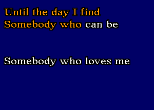 Until the day I find
Somebody who can be

Somebody who loves me