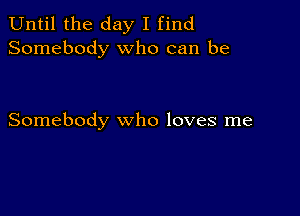 Until the day I find
Somebody who can be

Somebody who loves me