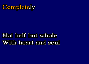 Completely

Not half but whole
With heart and soul