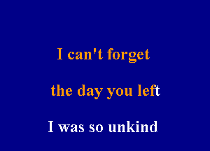 I can't forget

the day you left

I was so unkind