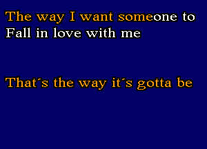 The way I want someone to
Fall in love with me

That's the way it's gotta be