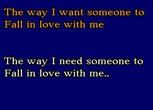 The way I want someone to
Fall in love with me

The way I need someone to
Fall in love with me..