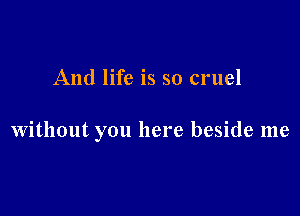 And life is so cruel

Without you here beside me