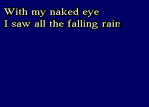 XVith my naked eye
I saw all the falling rain