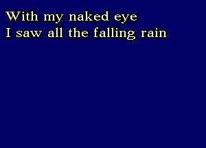 XVith my naked eye
I saw all the falling rain