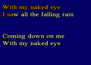 XVith my naked eye
I saw all the falling rain

Coming down on me
With my naked eye