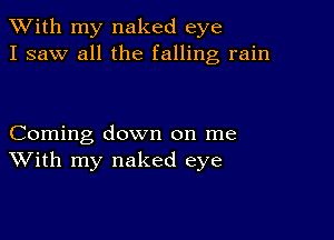 XVith my naked eye
I saw all the falling rain

Coming down on me
With my naked eye