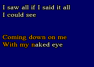 I saw all if I said it all
I could see

Coming down on me
With my naked eye