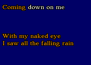 Corning down on me

XVith my naked eye
I saw all the falling rain