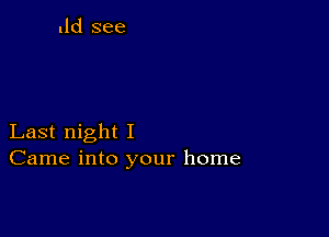 .ld see

Last night I
Came into your home