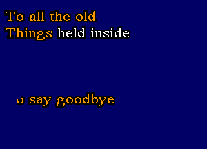 To all the old
Things held inside

0 say goodbye