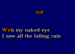 ied

XVith my naked eye
I saw all the falling rain