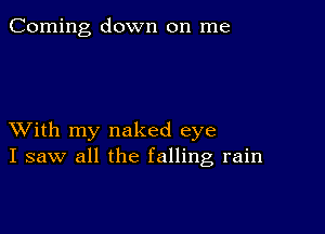 Corning down on me

XVith my naked eye
I saw all the falling rain