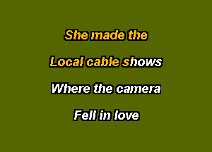 She made the

Local cable shows

Where the camera

Fell in love
