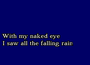 XVith my naked eye
I saw all the falling rain