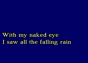 XVith my naked eye
I saw all the falling rain