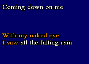 Corning down on me

XVith my naked eye
I saw all the falling rain