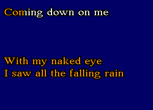 Corning down on me

XVith my naked eye
I saw all the falling rain